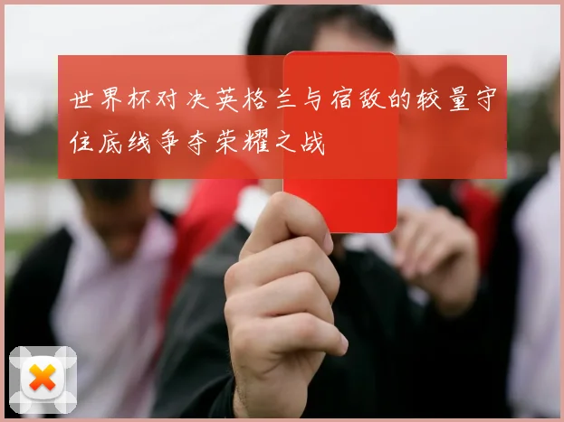 世界杯对决英格兰与宿敌的较量守住底线争夺荣耀之战