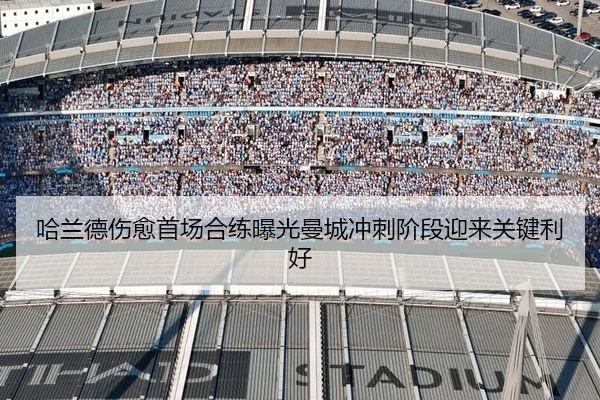 哈兰德伤愈首场合练曝光曼城冲刺阶段迎来关键利好