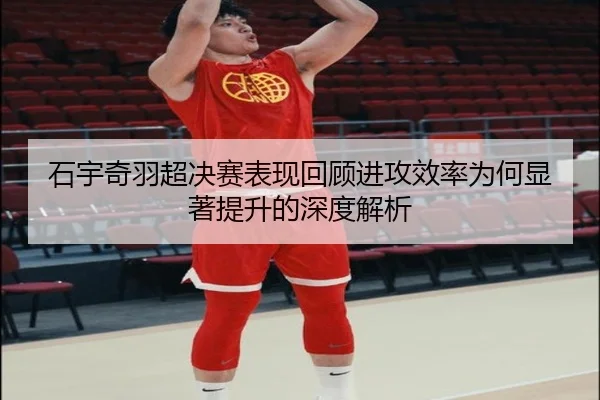石宇奇羽超决赛表现回顾进攻效率为何显著提升的深度解析