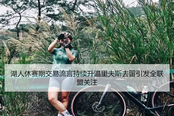 湖人休赛期交易流言持续升温里夫斯去留引发全联盟关注
