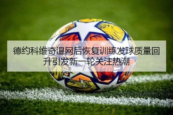 德约科维奇温网后恢复训练发球质量回升引发新一轮关注热潮