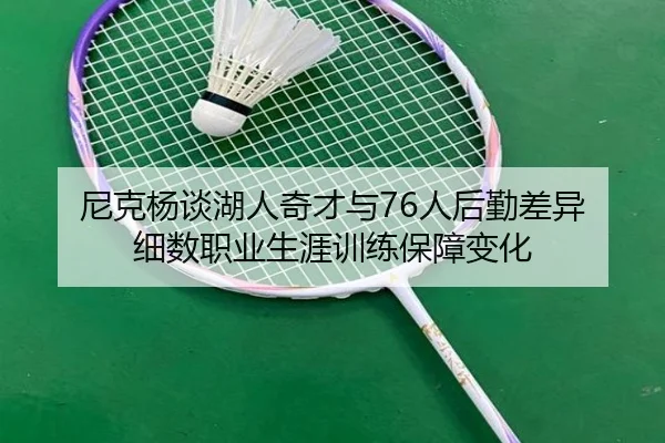 尼克杨谈湖人奇才与76人后勤差异 细数职业生涯训练保障变化