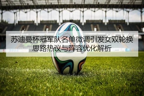 苏迪曼杯冠军队名单微调引发女双轮换思路热议与阵容优化解析